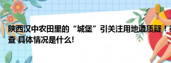 陕西汉中农田里的“城堡”引关注用地遭质疑！当地称正调查 具体情况是什么!