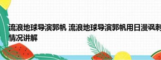 流浪地球导演郭帆 流浪地球导演郭帆用日漫讽刺日本 基本情况讲解