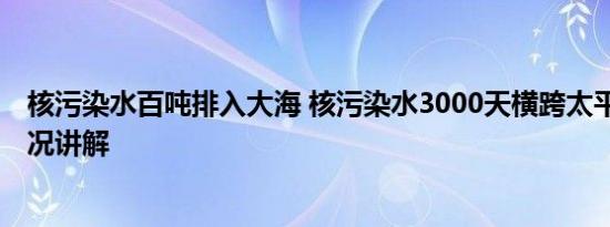 核污染水百吨排入大海 核污染水3000天横跨太平洋 基本情况讲解