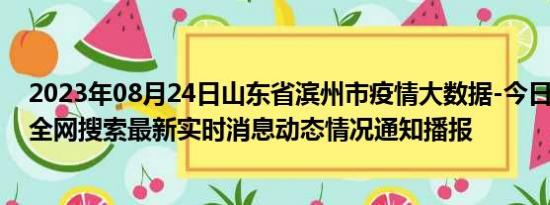 2023年08月24日山东省滨州市疫情大数据-今日/今天疫情全网搜索最新实时消息动态情况通知播报