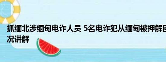 抓缅北涉缅甸电诈人员 5名电诈犯从缅甸被押解回国 基本情况讲解