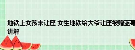 地铁上女孩未让座 女生地铁给大爷让座被赠蓝莓 基本情况讲解