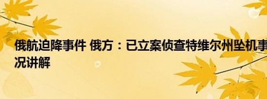 俄航迫降事件 俄方：已立案侦查特维尔州坠机事件 基本情况讲解