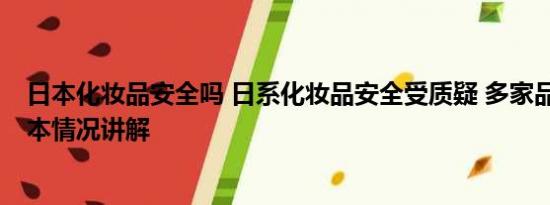 日本化妆品安全吗 日系化妆品安全受质疑 多家品牌回应 基本情况讲解