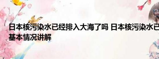 日本核污染水已经排入大海了吗 日本核污染水已进入大海 基本情况讲解