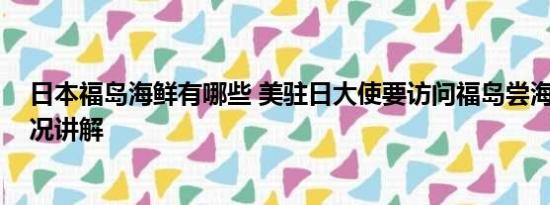 日本福岛海鲜有哪些 美驻日大使要访问福岛尝海鲜 基本情况讲解