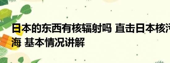 日本的东西有核辐射吗 直击日本核污染水排海 基本情况讲解