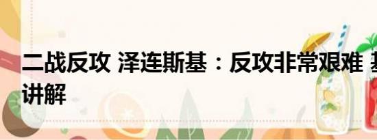 二战反攻 泽连斯基：反攻非常艰难 基本情况讲解