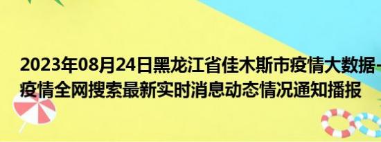 2023年08月24日黑龙江省佳木斯市疫情大数据-今日/今天疫情全网搜索最新实时消息动态情况通知播报