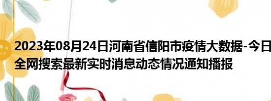 2023年08月24日河南省信阳市疫情大数据-今日/今天疫情全网搜索最新实时消息动态情况通知播报