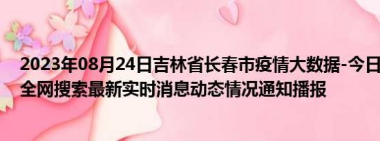 2023年08月24日吉林省长春市疫情大数据-今日/今天疫情全网搜索最新实时消息动态情况通知播报