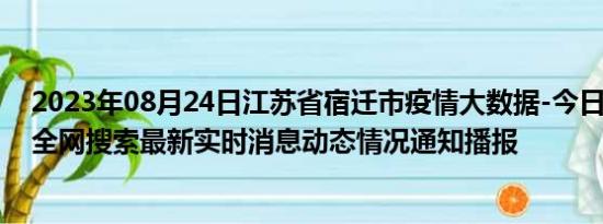 2023年08月24日江苏省宿迁市疫情大数据-今日/今天疫情全网搜索最新实时消息动态情况通知播报