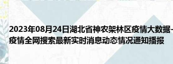 2023年08月24日湖北省神农架林区疫情大数据-今日/今天疫情全网搜索最新实时消息动态情况通知播报