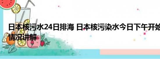 日本核污水24日排海 日本核污染水今日下午开始排海 基本情况讲解