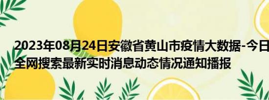 2023年08月24日安徽省黄山市疫情大数据-今日/今天疫情全网搜索最新实时消息动态情况通知播报