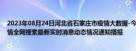 2023年08月24日河北省石家庄市疫情大数据-今日/今天疫情全网搜索最新实时消息动态情况通知播报