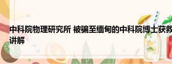 中科院物理研究所 被骗至缅甸的中科院博士获救 基本情况讲解