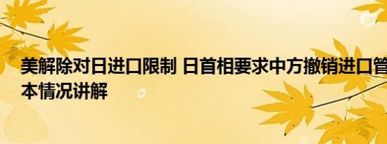 美解除对日进口限制 日首相要求中方撤销进口管制措施 基本情况讲解