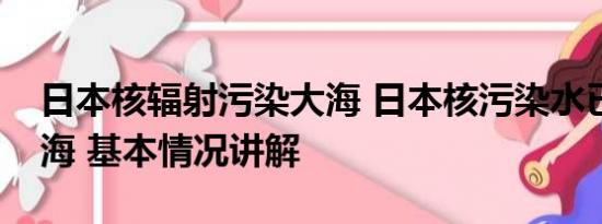 日本核辐射污染大海 日本核污染水已进入大海 基本情况讲解