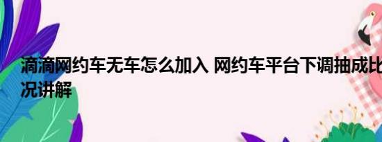 滴滴网约车无车怎么加入 网约车平台下调抽成比例 基本情况讲解