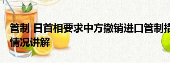 管制 日首相要求中方撤销进口管制措施 基本情况讲解