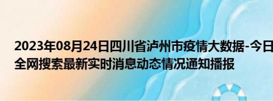 2023年08月24日四川省泸州市疫情大数据-今日/今天疫情全网搜索最新实时消息动态情况通知播报