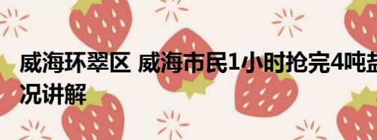 威海环翠区 威海市民1小时抢完4吨盐 基本情况讲解