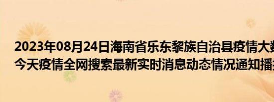 2023年08月24日海南省乐东黎族自治县疫情大数据-今日/今天疫情全网搜索最新实时消息动态情况通知播报