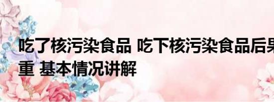 吃了核污染食品 吃下核污染食品后果有多严重 基本情况讲解