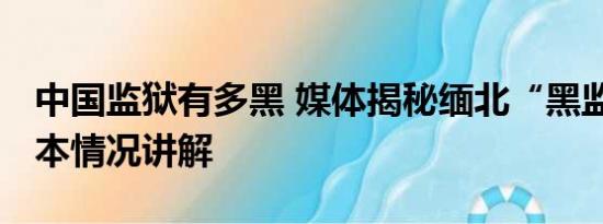 中国监狱有多黑 媒体揭秘缅北“黑监狱” 基本情况讲解