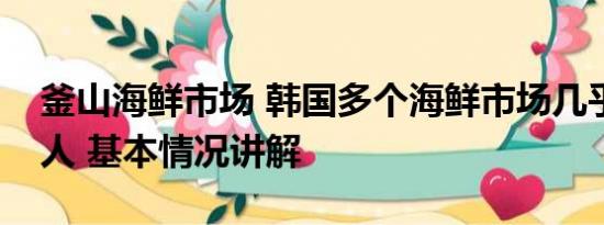 釜山海鲜市场 韩国多个海鲜市场几乎空无一人 基本情况讲解