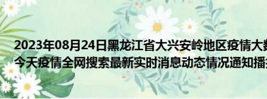 2023年08月24日黑龙江省大兴安岭地区疫情大数据-今日/今天疫情全网搜索最新实时消息动态情况通知播报