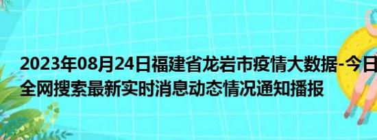 2023年08月24日福建省龙岩市疫情大数据-今日/今天疫情全网搜索最新实时消息动态情况通知播报