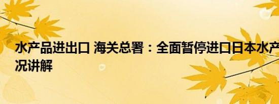 水产品进出口 海关总署：全面暂停进口日本水产品 基本情况讲解