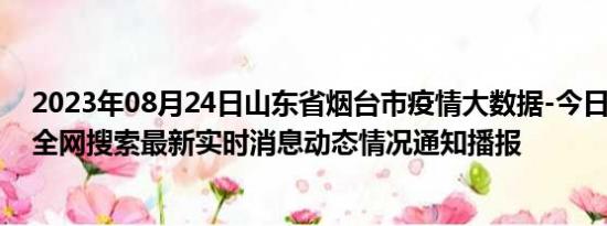 2023年08月24日山东省烟台市疫情大数据-今日/今天疫情全网搜索最新实时消息动态情况通知播报