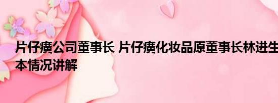 片仔癀公司董事长 片仔癀化妆品原董事长林进生被双开 基本情况讲解