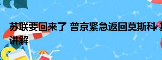 苏联要回来了 普京紧急返回莫斯科 基本情况讲解