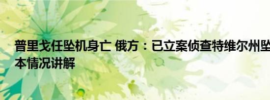 普里戈任坠机身亡 俄方：已立案侦查特维尔州坠机事件 基本情况讲解