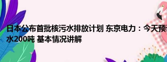 日本公布首批核污水排放计划 东京电力：今天预计排放核废水200吨 基本情况讲解