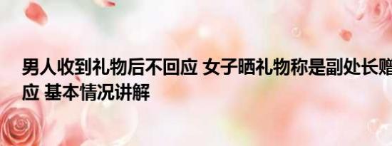 男人收到礼物后不回应 女子晒礼物称是副处长赠送 官方回应 基本情况讲解