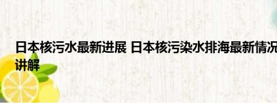 日本核污水最新进展 日本核污染水排海最新情况 基本情况讲解