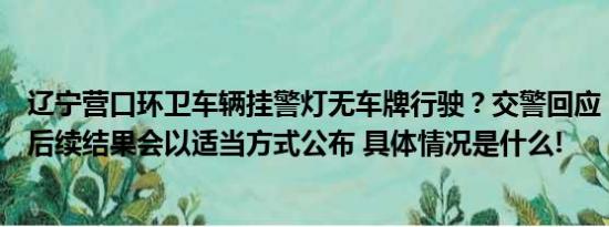 辽宁营口环卫车辆挂警灯无车牌行驶？交警回应：正在处理后续结果会以适当方式公布 具体情况是什么!