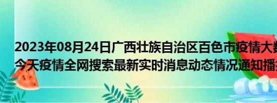 2023年08月24日广西壮族自治区百色市疫情大数据-今日/今天疫情全网搜索最新实时消息动态情况通知播报