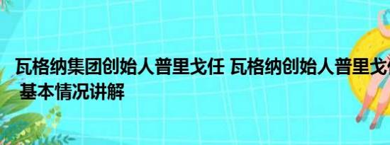 瓦格纳集团创始人普里戈任 瓦格纳创始人普里戈任坠机身亡 基本情况讲解