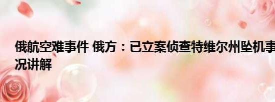 俄航空难事件 俄方：已立案侦查特维尔州坠机事件 基本情况讲解