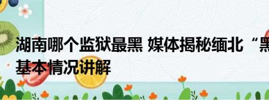 湖南哪个监狱最黑 媒体揭秘缅北“黑监狱” 基本情况讲解