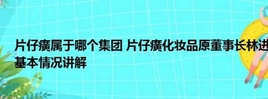 片仔癀属于哪个集团 片仔癀化妆品原董事长林进生被双开 基本情况讲解