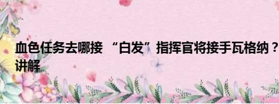 血色任务去哪接 “白发”指挥官将接手瓦格纳？ 基本情况讲解