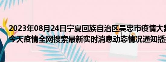 2023年08月24日宁夏回族自治区吴忠市疫情大数据-今日/今天疫情全网搜索最新实时消息动态情况通知播报