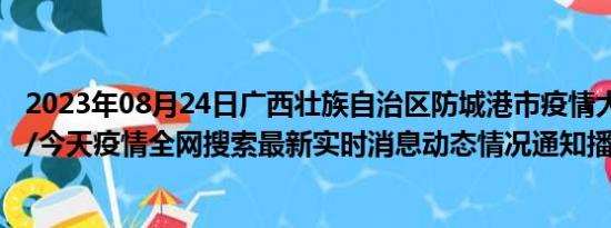 2023年08月24日广西壮族自治区防城港市疫情大数据-今日/今天疫情全网搜索最新实时消息动态情况通知播报